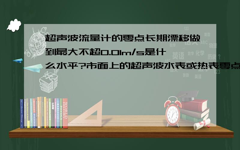 超声波流量计的零点长期漂移做到最大不超0.01m/s是什么水平?市面上的超声波水表或热表零点是什么稳定性?超声波的优势是低流速,始动流量低,流量下限低,但是超声波的线性度还没有电磁好,