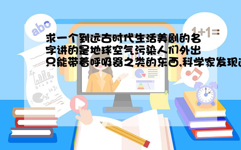 求一个到远古时代生活美剧的名字讲的是地球空气污染人们外出只能带着呼吸器之类的东西,科学家发现通过时空回到远古时代生存,说是只能去不能回（能不能去好像要通过社会抽签）,主角