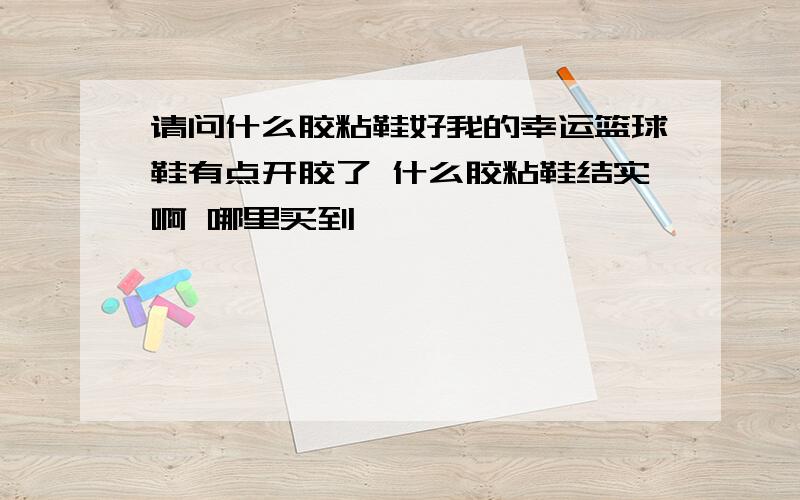 请问什么胶粘鞋好我的幸运篮球鞋有点开胶了 什么胶粘鞋结实啊 哪里买到