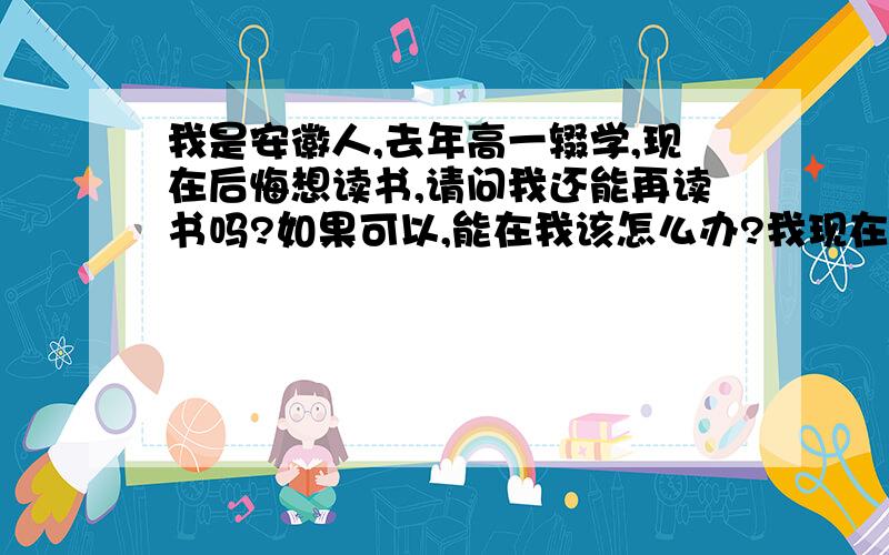 我是安徽人,去年高一辍学,现在后悔想读书,请问我还能再读书吗?如果可以,能在我该怎么办?我现在在萧山打工,所以想在萧山读!