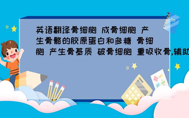 英语翻译骨细胞 成骨细胞 产生骨骼的胶原蛋白和多糖 骨细胞 产生骨基质 破骨细胞 重吸收骨,辅助维持矿物质的动态平衡 骨基质 有机基质 胶原纤维 提供支撑和张力 蛋白多糖 控制离子通过