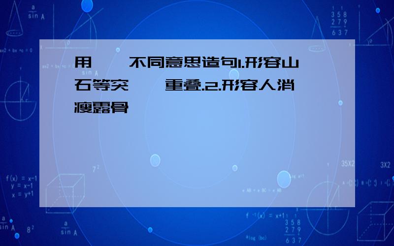 用嶙峋不同意思造句1.形容山石等突兀、重叠.2.形容人消瘦露骨