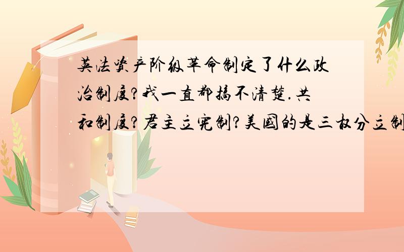 英法资产阶级革命制定了什么政治制度?我一直都搞不清楚.共和制度?君主立宪制?美国的是三权分立制吗?