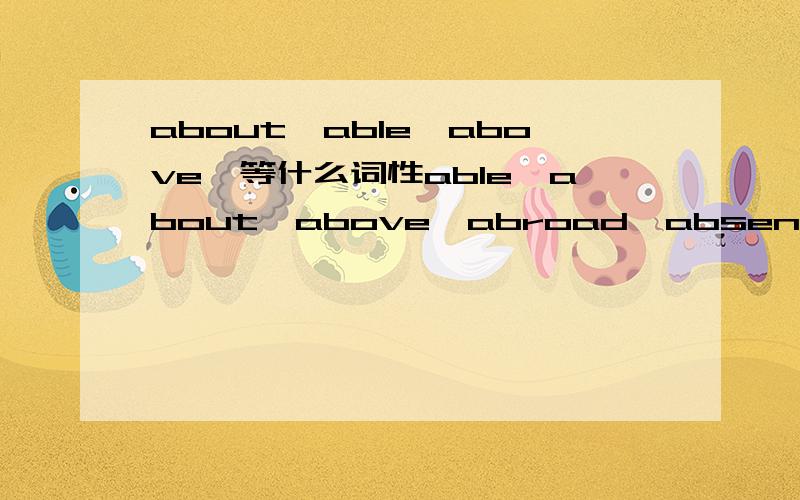 about、able、above、等什么词性able、about、above、abroad、absent、accent、accept、accident、ache、achieve、across、action、address这些词的词性,麻烦按顺序回答.