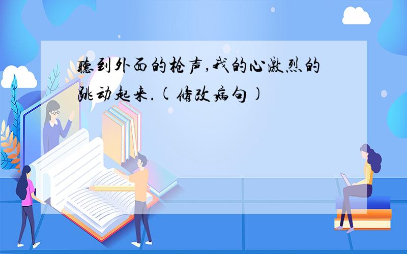 听到外面的枪声,我的心激烈的跳动起来.(修改病句)