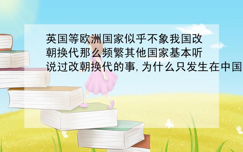 英国等欧洲国家似乎不象我国改朝换代那么频繁其他国家基本听说过改朝换代的事,为什么只发生在中国?