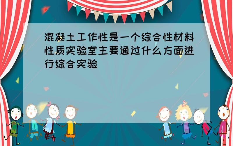 混凝土工作性是一个综合性材料性质实验室主要通过什么方面进行综合实验