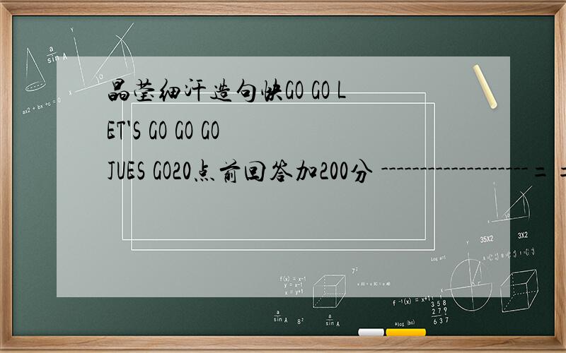 晶莹细汗造句快GO GO LET'S GO GO GO JUES GO20点前回答加200分 -------------------====+====------------------- {_| |_} /| _|_|_ |\ ( |/_____\| )|--`/_/ | \_\'--| ____ //( ) | \\ ____ | ++ |==|\___/ \___/|==| ++ |\__/ | ___ ___ | \__/ __\/oo