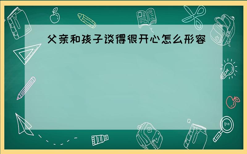 父亲和孩子谈得很开心怎么形容