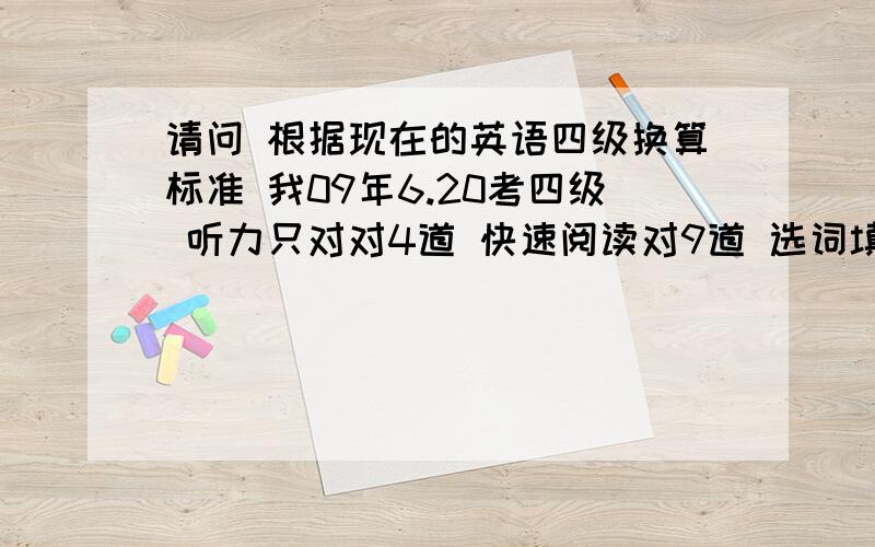 请问 根据现在的英语四级换算标准 我09年6.20考四级 听力只对对4道 快速阅读对9道 选词填空对9道 仔细阅读10道全对 完型填空对15道 翻译对2道 作文中等 能不能过四级啊?大概能拿多少分啊