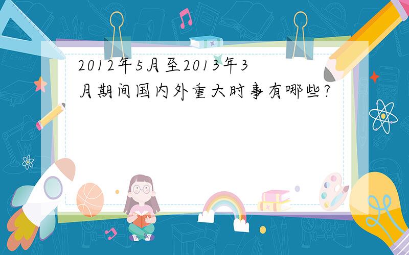 2012年5月至2013年3月期间国内外重大时事有哪些?