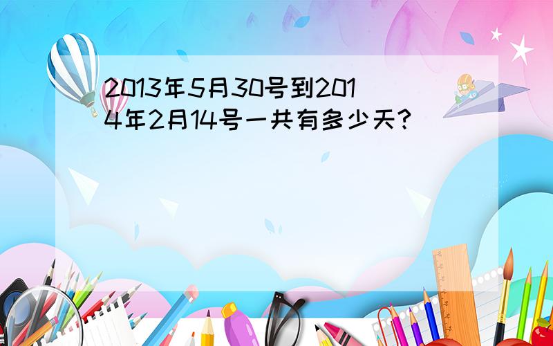 2013年5月30号到2014年2月14号一共有多少天?