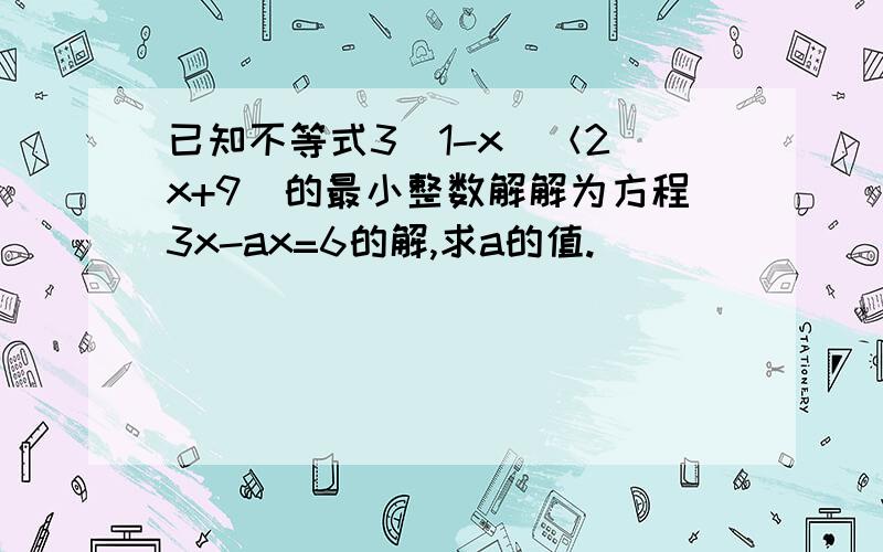 已知不等式3（1-x)＜2（x+9）的最小整数解解为方程3x-ax=6的解,求a的值.