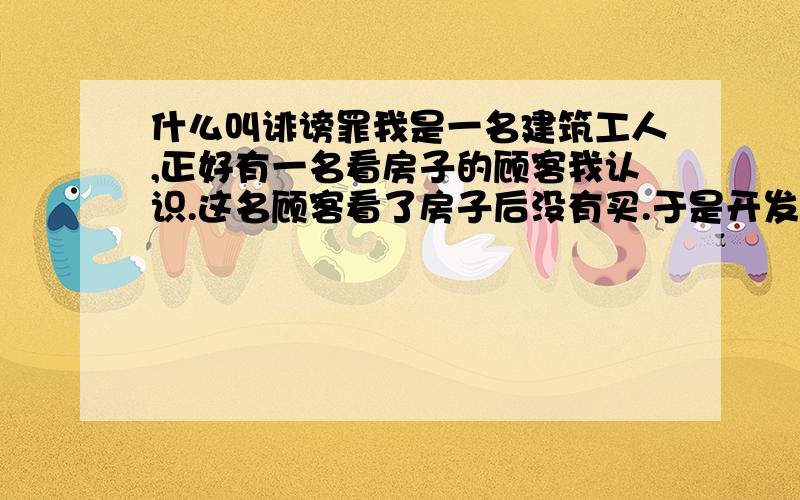 什么叫诽谤罪我是一名建筑工人,正好有一名看房子的顾客我认识.这名顾客看了房子后没有买.于是开发商说我没给顾客说房子好,还到处说.这构成诽谤罪吗?