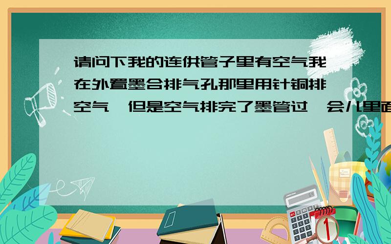 请问下我的连供管子里有空气我在外置墨合排气孔那里用针铜排空气`但是空气排完了墨管过一会儿里面又有空气