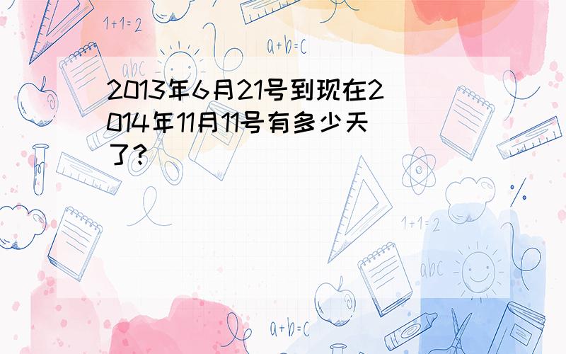 2013年6月21号到现在2014年11月11号有多少天了?