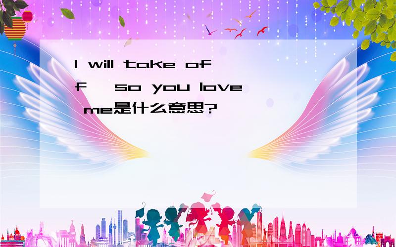 I will take off, so you love me是什么意思?