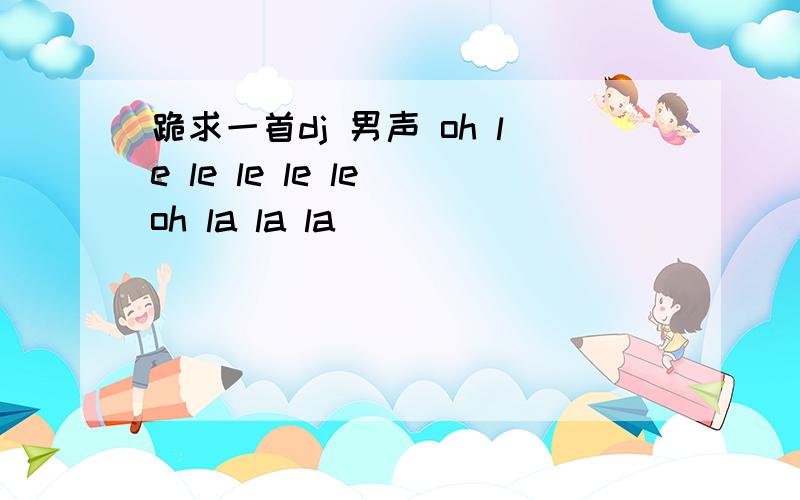 跪求一首dj 男声 oh le le le le le oh la la la