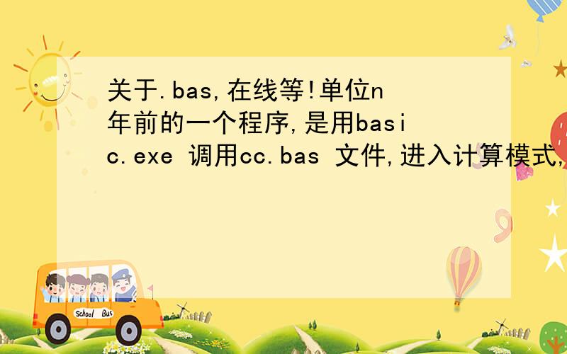 关于.bas,在线等!单位n年前的一个程序,是用basic.exe 调用cc.bas 文件,进入计算模式,是个dos程序,在命令提示下,输入basic cc 回车后即可运行程序,用VB6打开cc.bas是乱码,怎样才能获取程序的源码?N年