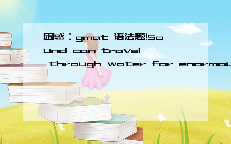 困惑：gmat 语法题!Sound can travel through water for enormous distances,prevented from dissipating its acoustic energy as a result ofboundaries in the ocean created by water layers of differenttemperatures and densities.A.prevented from dissipa