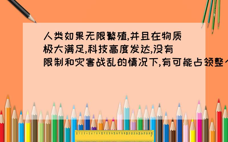 人类如果无限繁殖,并且在物质极大满足,科技高度发达,没有限制和灾害战乱的情况下,有可能占领整个宇宙吗假设可以改造无法居住的星球居住,也就是说科技和资源不受限制,只要繁殖就可以