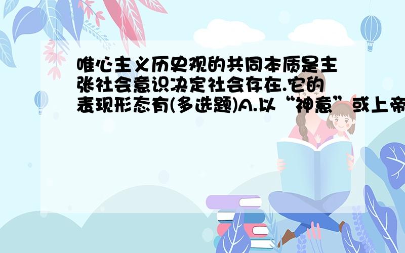 唯心主义历史观的共同本质是主张社会意识决定社会存在.它的表现形态有(多选题)A.以“神意”或上帝为最高主宰的神学历史观B.主张精神是历史本质的历史观C.主张观念是历史本质的历史观D