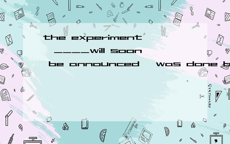 the experiment,____will soon be announced ,was done by my colleagues为什么选whose results the results on which/atwhich the results 哪里不对?