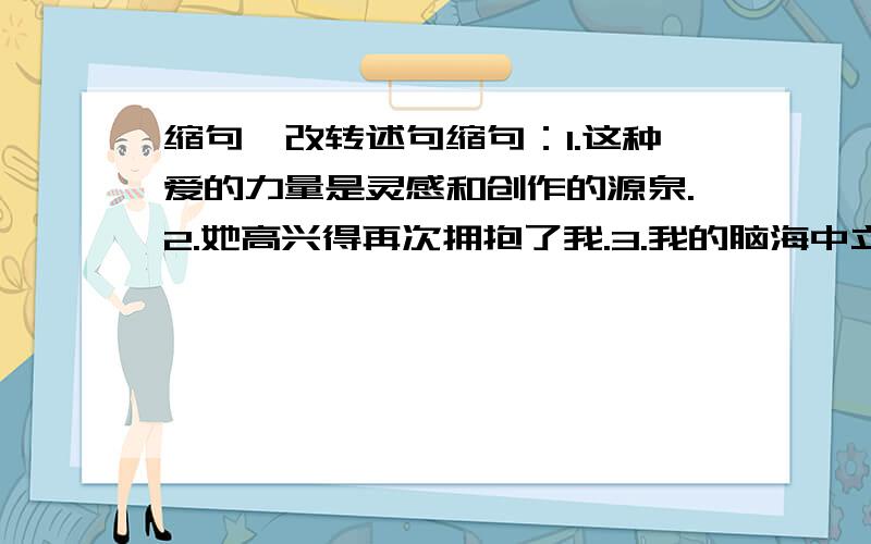 缩句,改转述句缩句：1.这种爱的力量是灵感和创作的源泉.2.她高兴得再次拥抱了我.3.我的脑海中立刻浮现出唐娜老师和她的学生一起安葬“我不能”先生时的情景.改转述句：1.她庄重地说：