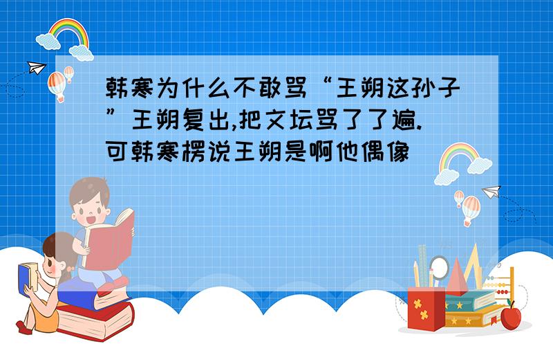 韩寒为什么不敢骂“王朔这孙子”王朔复出,把文坛骂了了遍.可韩寒楞说王朔是啊他偶像