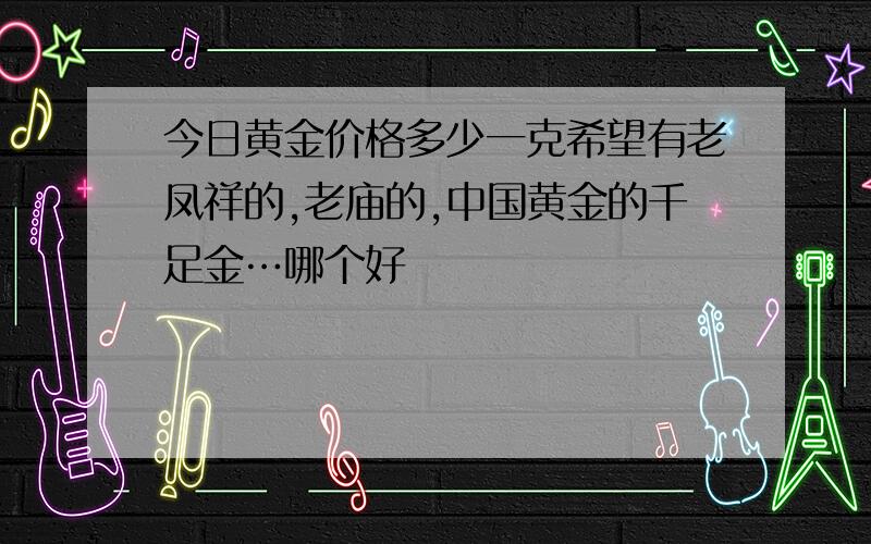 今日黄金价格多少一克希望有老凤祥的,老庙的,中国黄金的千足金…哪个好