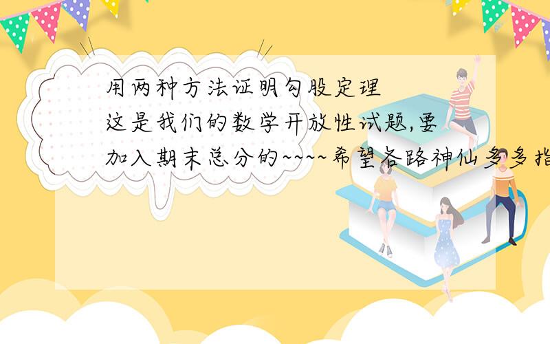 用两种方法证明勾股定理   这是我们的数学开放性试题,要加入期末总分的~~~~希望各路神仙多多指教~~~~~~~注意：后天就要交的     ↖(^ω^)↗