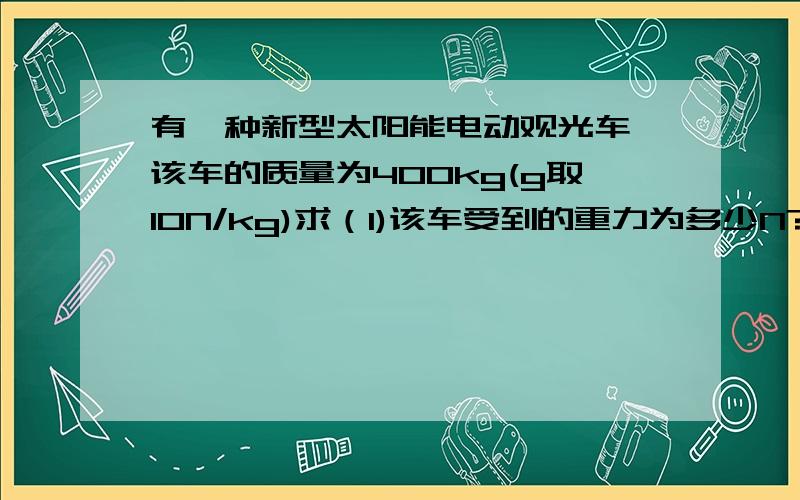 有一种新型太阳能电动观光车,该车的质量为400kg(g取10N/kg)求（1)该车受到的重力为多少N?