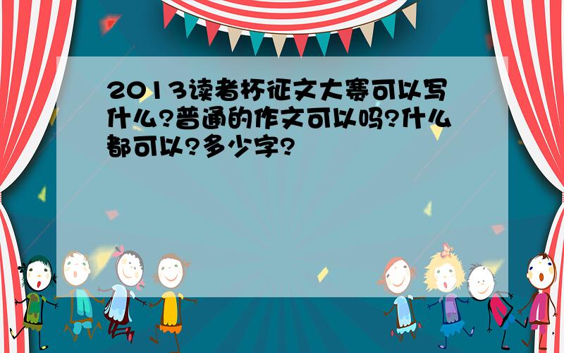 2013读者杯征文大赛可以写什么?普通的作文可以吗?什么都可以?多少字?