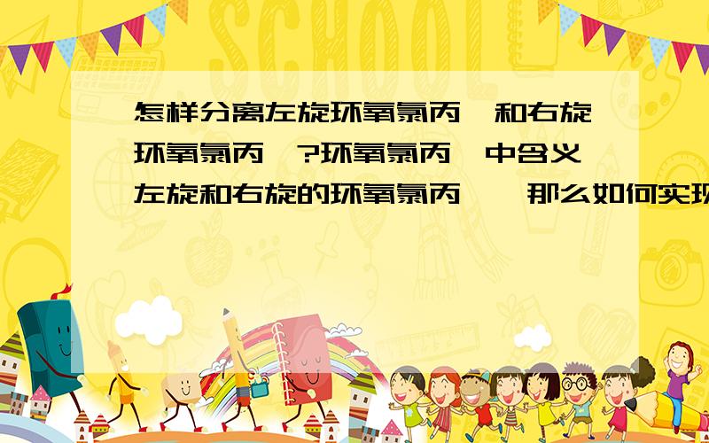 怎样分离左旋环氧氯丙烷和右旋环氧氯丙烷?环氧氯丙烷中含义左旋和右旋的环氧氯丙烷,那么如何实现它们的分离呢