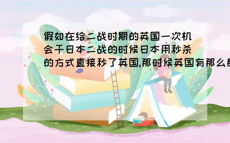 假如在给二战时期的英国一次机会干日本二战的时候日本用秒杀的方式直接秒了英国,那时候英国有那么脆弱吗?假如在给英国一次机会,英国有把握干掉日本吗?