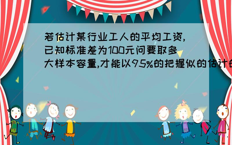 若估计某行业工人的平均工资,已知标准差为100元问要取多大样本容量,才能以95%的把握似的估计的误差不超过20元?