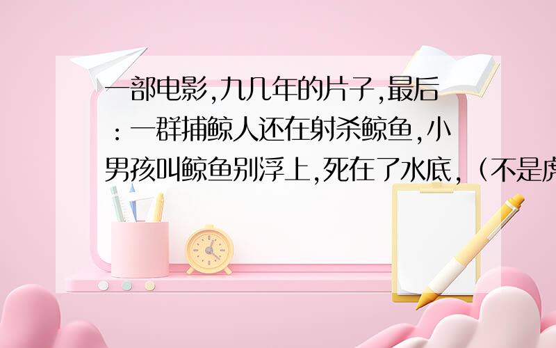 一部电影,九几年的片子,最后：一群捕鲸人还在射杀鲸鱼,小男孩叫鲸鱼别浮上,死在了水底,（不是虎鲸）