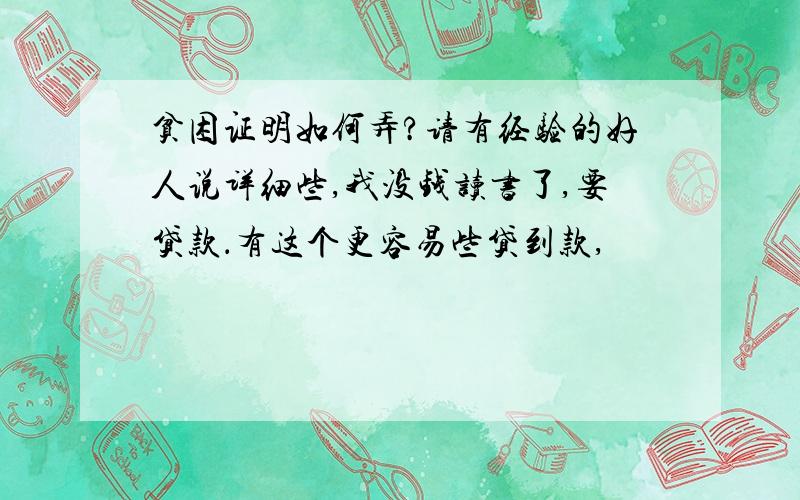 贫困证明如何弄?请有经验的好人说详细些,我没钱读书了,要贷款．有这个更容易些贷到款,