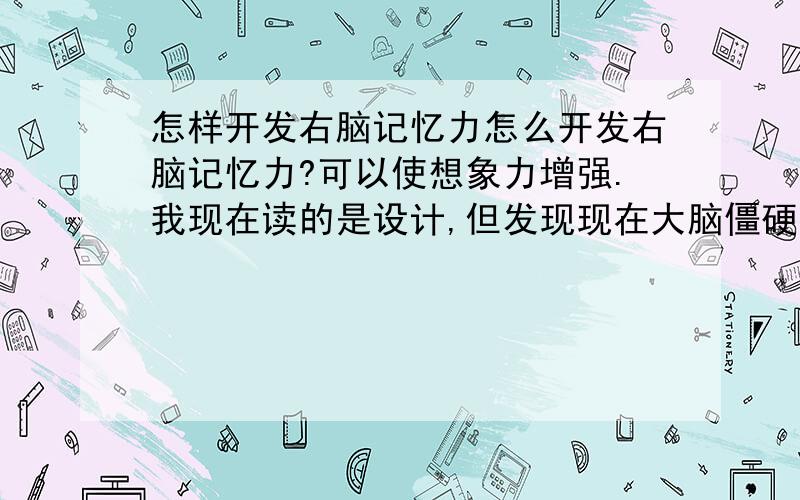 怎样开发右脑记忆力怎么开发右脑记忆力?可以使想象力增强.我现在读的是设计,但发现现在大脑僵硬了,转不过来,抽象点的东西都想不到.