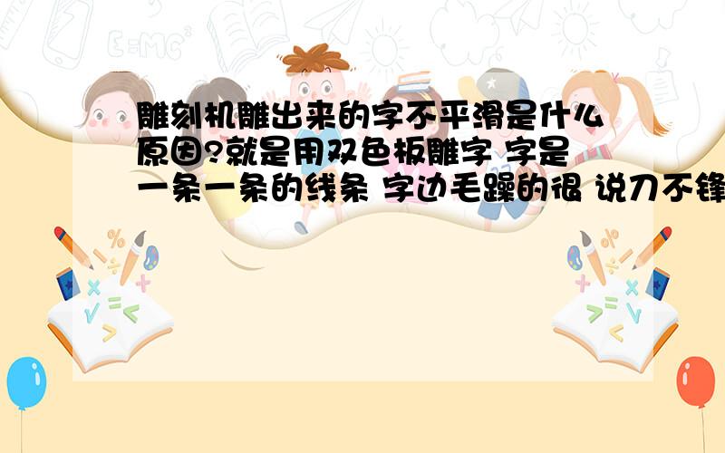 雕刻机雕出来的字不平滑是什么原因?就是用双色板雕字 字是一条一条的线条 字边毛躁的很 说刀不锋利 可是换了6次新刀了