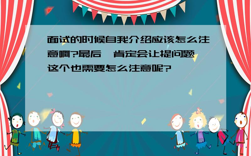 面试的时候自我介绍应该怎么注意啊?最后,肯定会让提问题,这个也需要怎么注意呢?