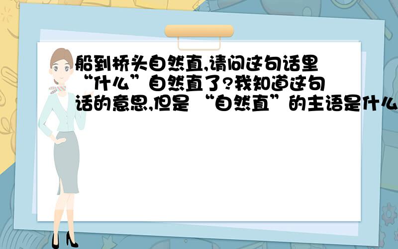 船到桥头自然直,请问这句话里“什么”自然直了?我知道这句话的意思,但是 “自然直”的主语是什么