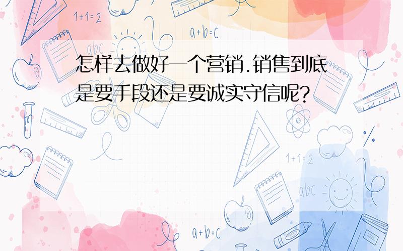 怎样去做好一个营销.销售到底是要手段还是要诚实守信呢?