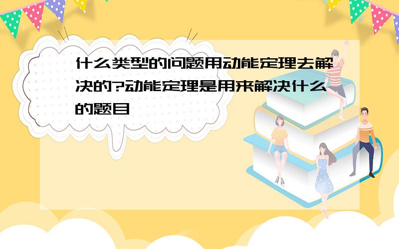 什么类型的问题用动能定理去解决的?动能定理是用来解决什么的题目