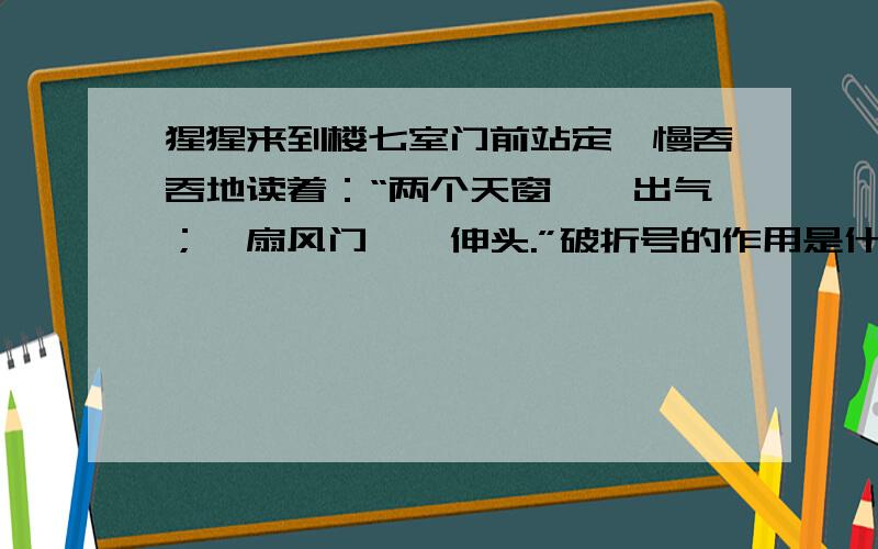 猩猩来到楼七室门前站定,慢吞吞地读着：“两个天窗——出气；一扇风门——伸头.”破折号的作用是什么有四个选择：①表示后面是解释说明部分②表示意思的递进③表示意思的转折④表