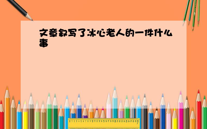 文章叙写了冰心老人的一件什么事