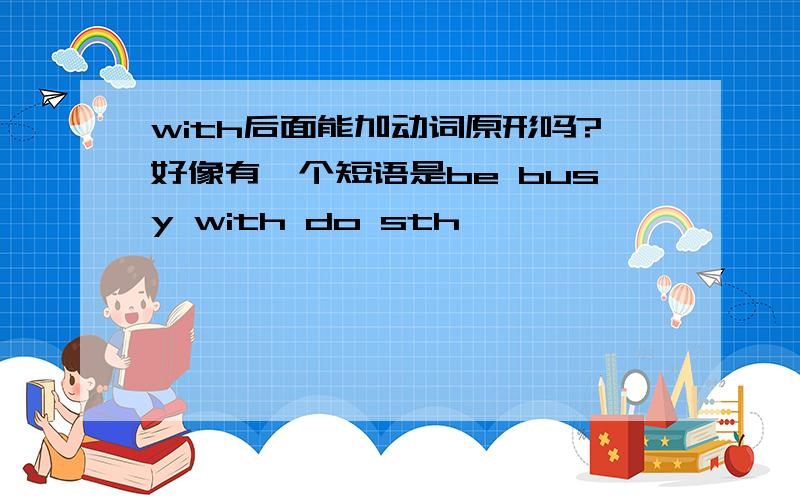 with后面能加动词原形吗?好像有一个短语是be busy with do sth,