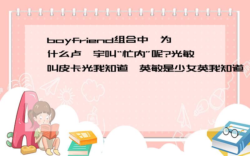 boyfriend组合中,为什么卢珉宇叫“忙内”呢?光敏叫皮卡光我知道,英敏是少女英我知道,就差这个了!哈,为什么卢珉宇叫“忙内”呢?光敏叫皮卡光我知道,英敏是少女英我知道,就差这个了!哈哈哈