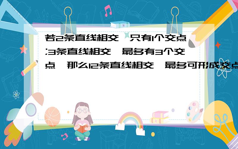 若2条直线相交,只有1个交点;3条直线相交,最多有3个交点,那么12条直线相交,最多可形成交点的个数是(1/2)谢谢回答下列问题.2条直线相交最多有1个交点,3条直线相交最多有3个交点,4条直线相交