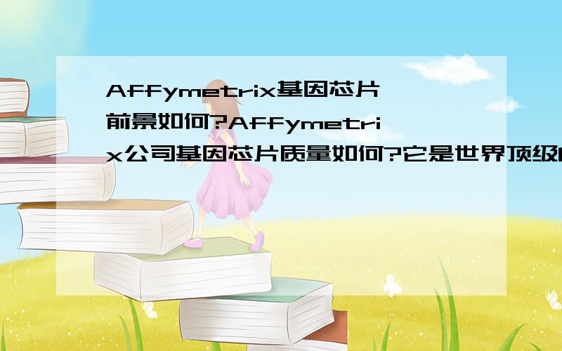 Affymetrix基因芯片前景如何?Affymetrix公司基因芯片质量如何?它是世界顶级的基因芯片公司吗?